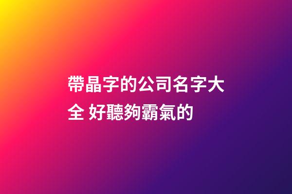 帶晶字的公司名字大全 好聽夠霸氣的-第1張-公司起名-玄機(jī)派